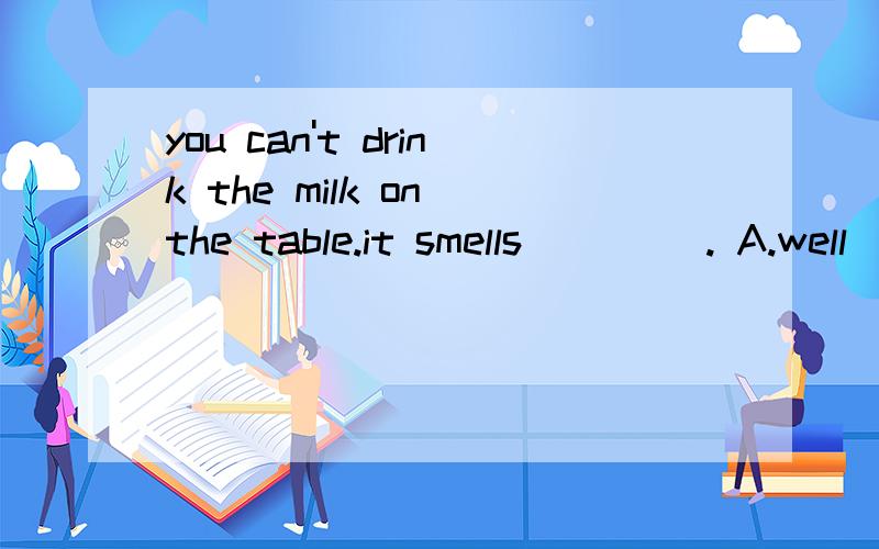 you can't drink the milk on the table.it smells ____. A.well