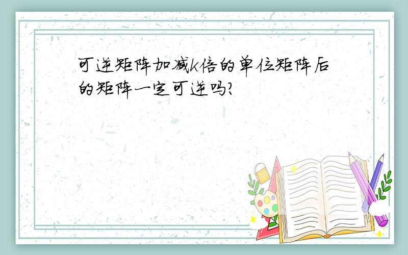 可逆矩阵加减k倍的单位矩阵后的矩阵一定可逆吗?