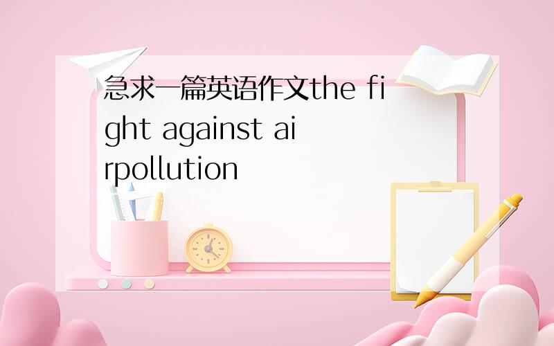 急求一篇英语作文the fight against airpollution