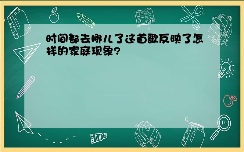 时间都去哪儿了这首歌反映了怎样的家庭现象?