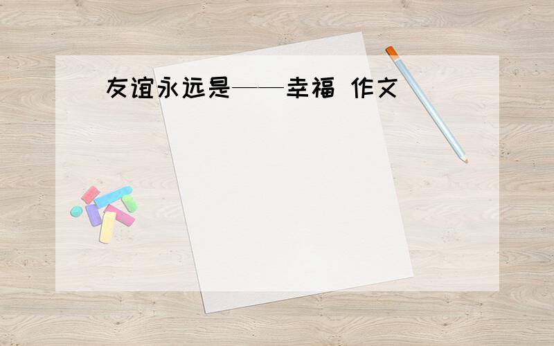 友谊永远是——幸福 作文