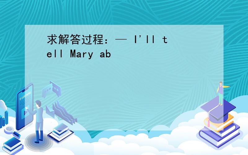 求解答过程：— I'll tell Mary ab