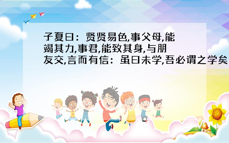 子夏曰：贤贤易色,事父母,能竭其力,事君,能致其身,与朋友交,言而有信：虽曰未学,吾必谓之学矣的...