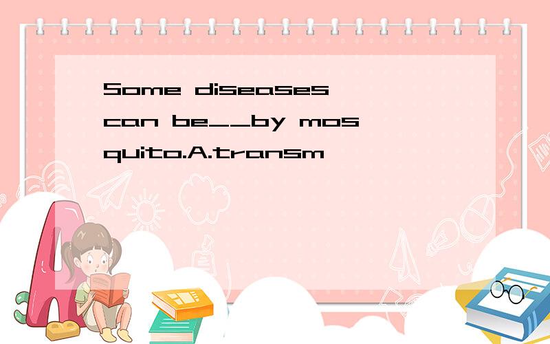 Some diseases can be__by mosquito.A.transm