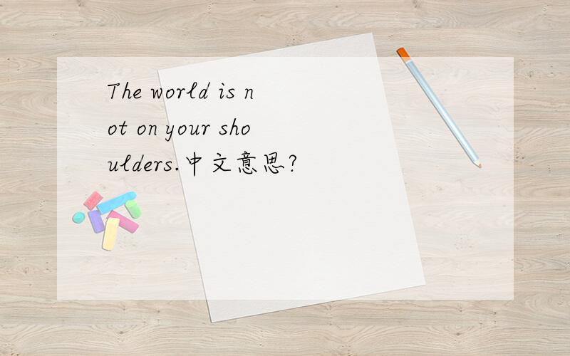 The world is not on your shoulders.中文意思?