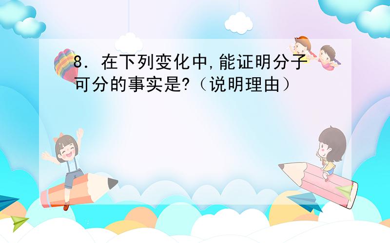 8．在下列变化中,能证明分子可分的事实是?（说明理由）