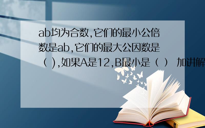 ab均为合数,它们的最小公倍数是ab,它们的最大公因数是（ ),如果A是12,B最小是（ ） 加讲解