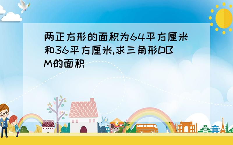 两正方形的面积为64平方厘米和36平方厘米,求三角形DBM的面积