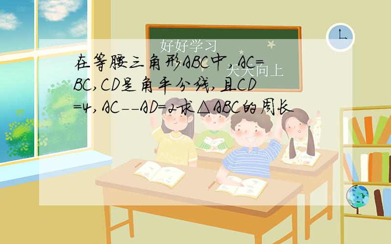 在等腰三角形ABC中,AC＝BC,CD是角平分线,且CD=4,AC--AD＝2求△ABC的周长