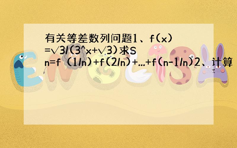 有关等差数列问题1、f(x)=√3/(3^x+√3)求Sn=f（1/n)+f(2/n)+...+f(n-1/n)2、计算