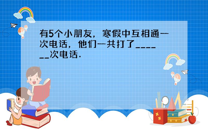 有5个小朋友，寒假中互相通一次电话，他们一共打了______次电话．