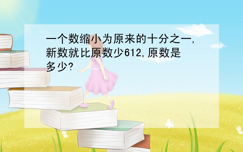 一个数缩小为原来的十分之一,新数就比原数少612,原数是多少?