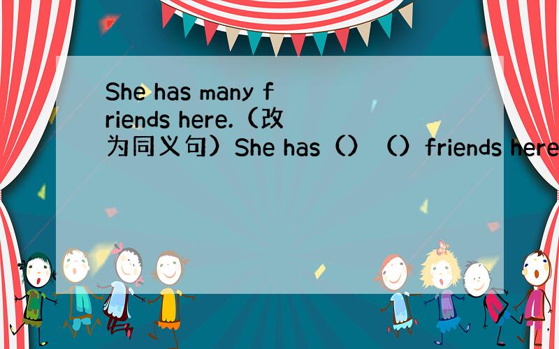 She has many friends here.（改为同义句）She has（）（）friends here.