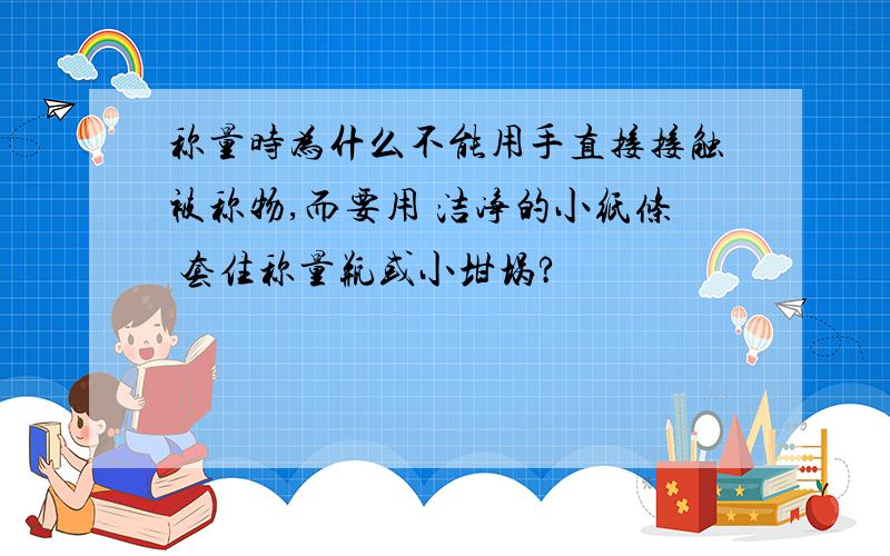 称量时为什么不能用手直接接触被称物,而要用 洁净的小纸条 套住称量瓶或小坩埚?