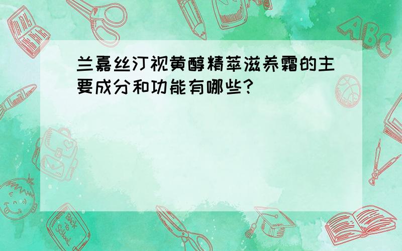 兰嘉丝汀视黄醇精萃滋养霜的主要成分和功能有哪些?