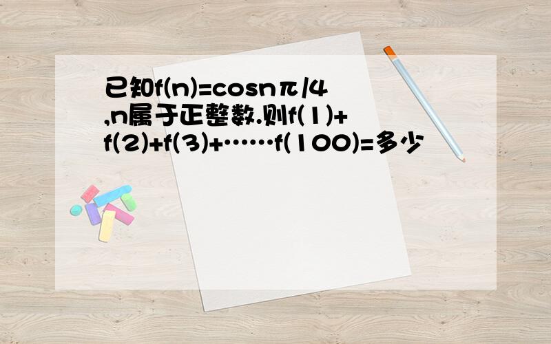 已知f(n)=cosnπ/4,n属于正整数.则f(1)+f(2)+f(3)+……f(100)=多少