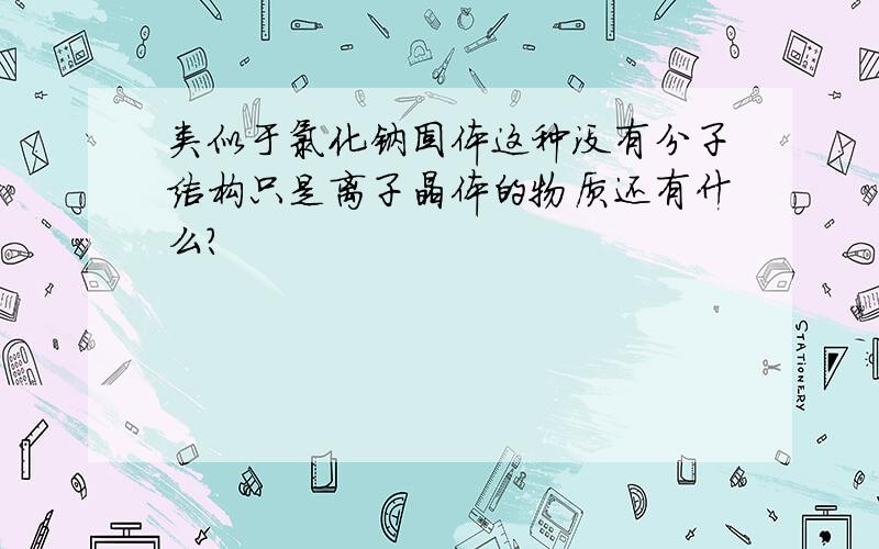 类似于氯化钠固体这种没有分子结构只是离子晶体的物质还有什么?