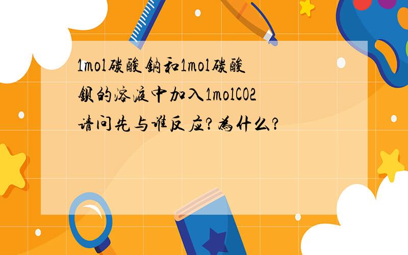 1mol碳酸钠和1mol碳酸钡的溶液中加入1molCO2请问先与谁反应?为什么?