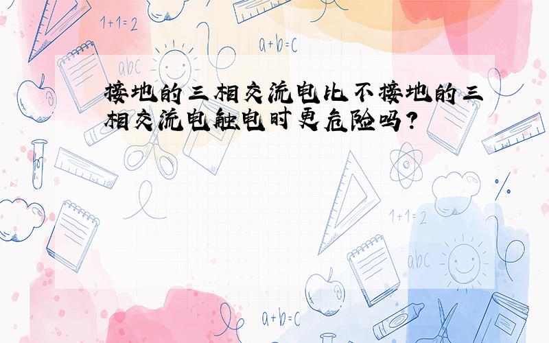 接地的三相交流电比不接地的三相交流电触电时更危险吗?