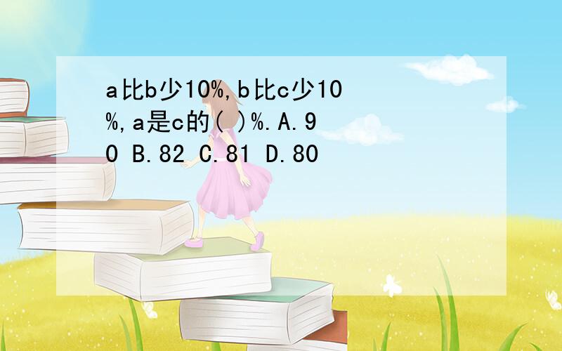 a比b少10%,b比c少10%,a是c的( )%.A.90 B.82 C.81 D.80