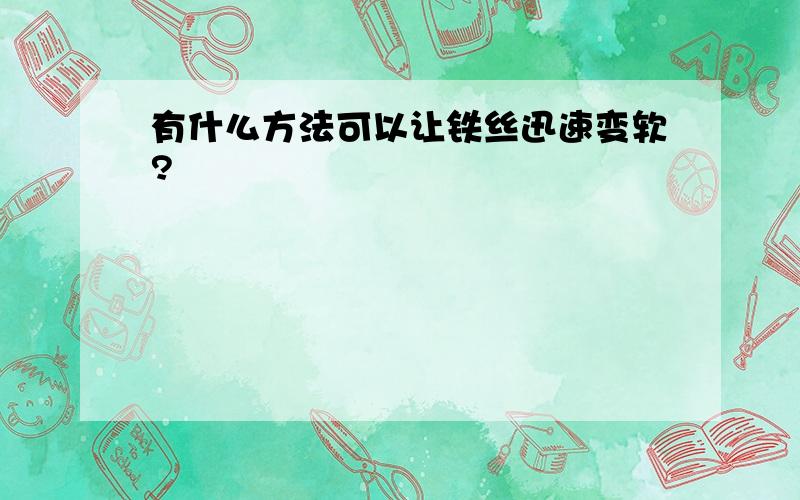 有什么方法可以让铁丝迅速变软?