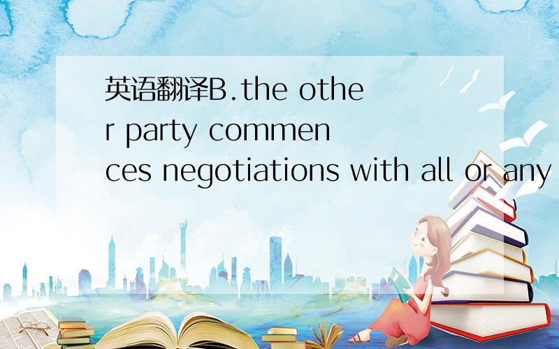 英语翻译B.the other party commences negotiations with all or any