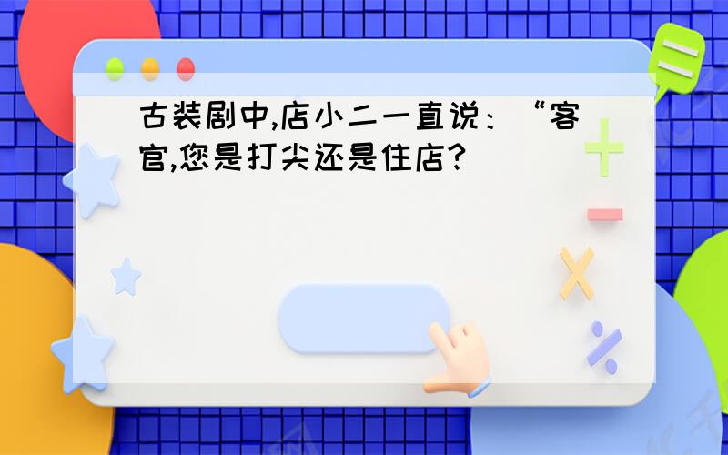 古装剧中,店小二一直说：“客官,您是打尖还是住店?