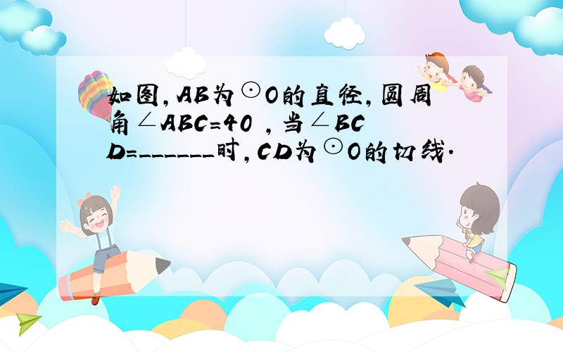 如图，AB为⊙O的直径，圆周角∠ABC=40゜，当∠BCD=______时，CD为⊙O的切线．