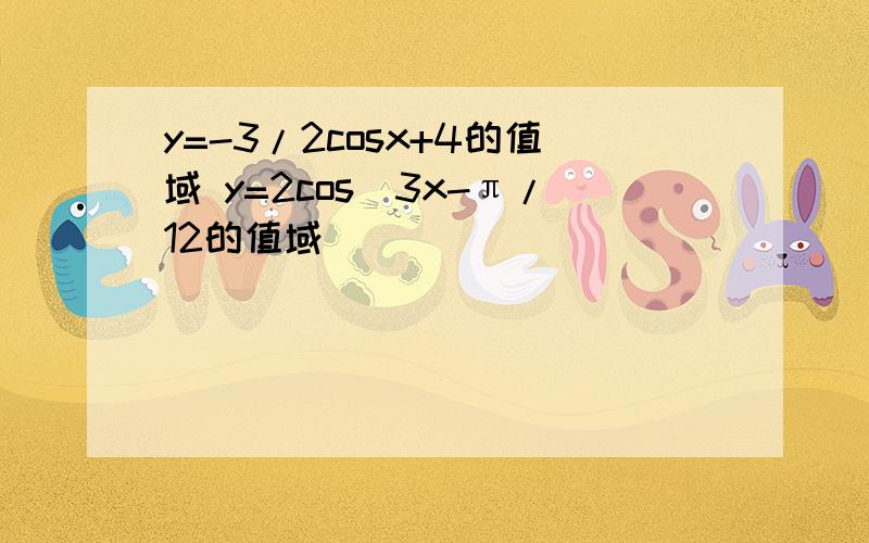 y=-3/2cosx+4的值域 y=2cos(3x-π/12的值域)