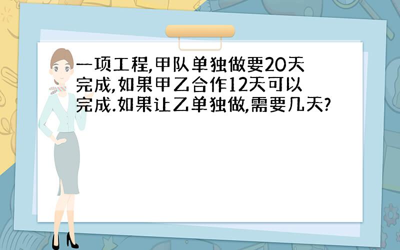 一项工程,甲队单独做要20天完成,如果甲乙合作12天可以完成.如果让乙单独做,需要几天?