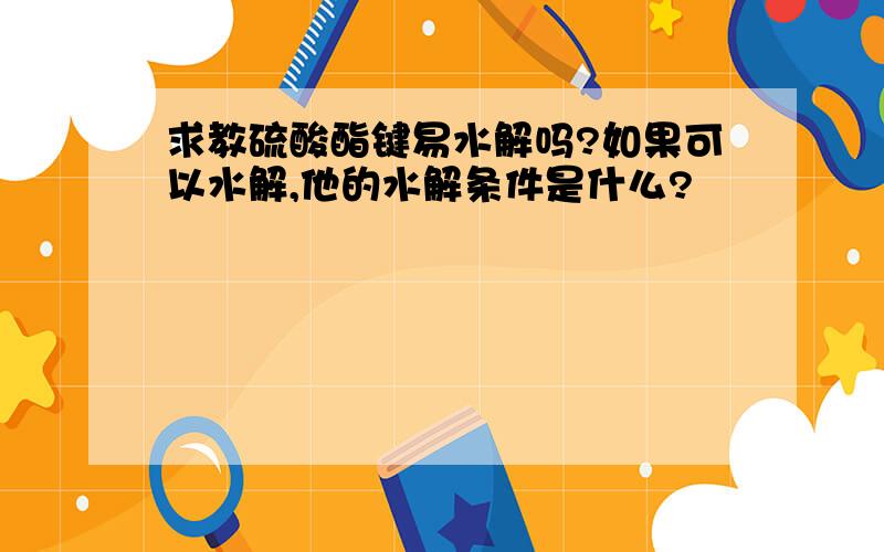 求教硫酸酯键易水解吗?如果可以水解,他的水解条件是什么?