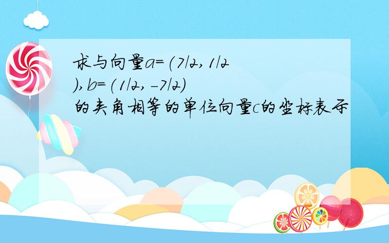 求与向量a=(7/2,1/2),b=(1/2,-7/2)的夹角相等的单位向量c的坐标表示