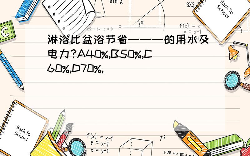 淋浴比盆浴节省———的用水及电力?A40%,B50%,C60%,D70%,