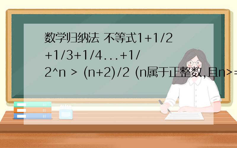 数学归纳法 不等式1+1/2+1/3+1/4...+1/2^n > (n+2)/2 (n属于正整数,且n>=2)