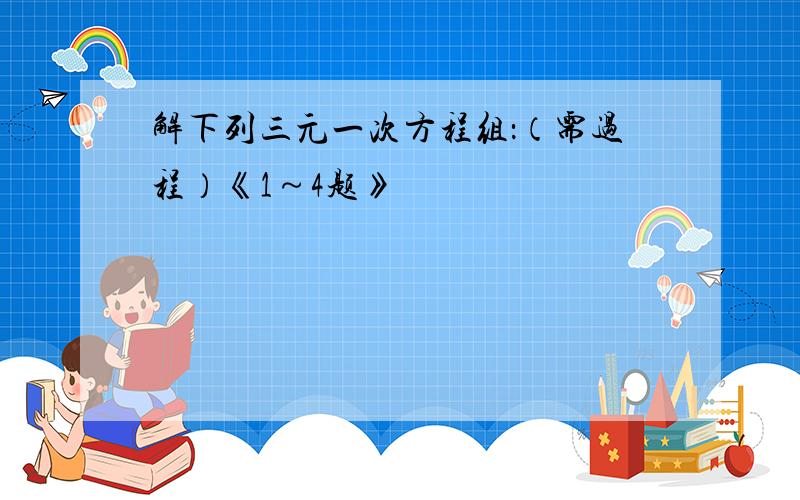 解下列三元一次方程组：（需过程）《1～4题》