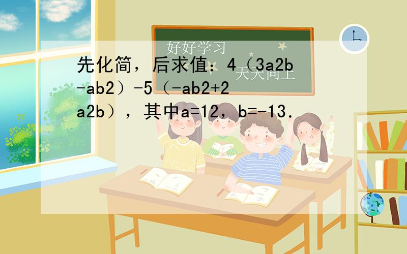 先化简，后求值：4（3a2b-ab2）-5（-ab2+2a2b），其中a=12，b=-13．