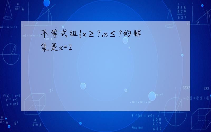 不等式组{x≥?,x≤?的解集是x=2