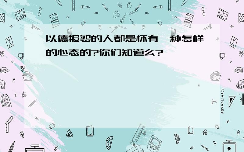 以德报怨的人都是怀有一种怎样的心态的?你们知道么?