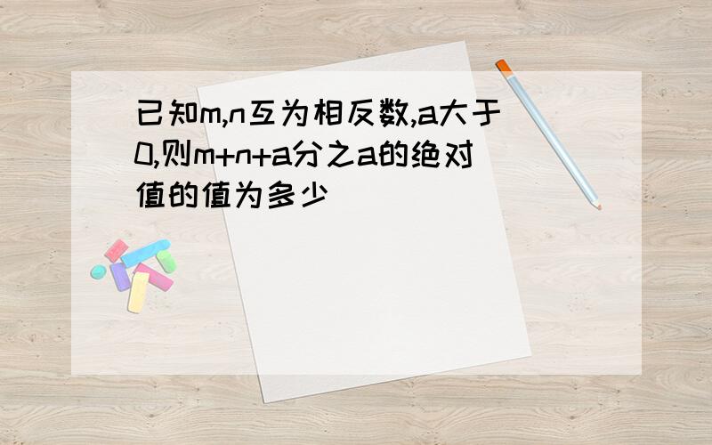 已知m,n互为相反数,a大于0,则m+n+a分之a的绝对值的值为多少