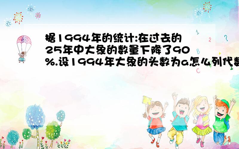 据1994年的统计:在过去的25年中大象的数量下降了90%.设1994年大象的头数为a怎么列代数式