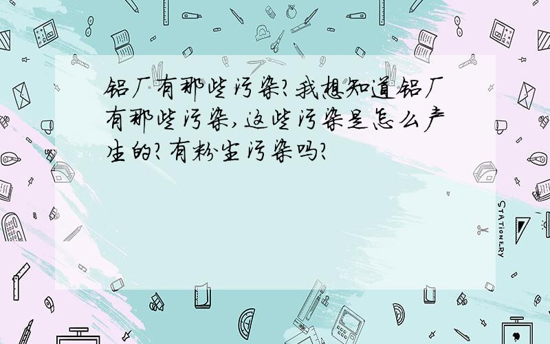 铝厂有那些污染?我想知道铝厂有那些污染,这些污染是怎么产生的?有粉尘污染吗?