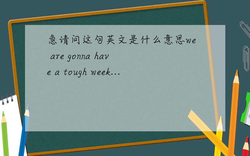 急请问这句英文是什么意思we are gonna have a tough week...