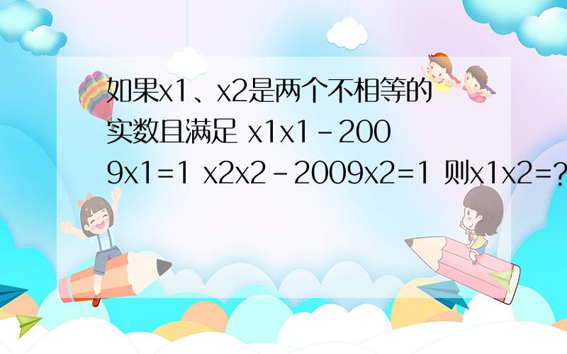 如果x1、x2是两个不相等的实数且满足 x1x1-2009x1=1 x2x2-2009x2=1 则x1x2=?