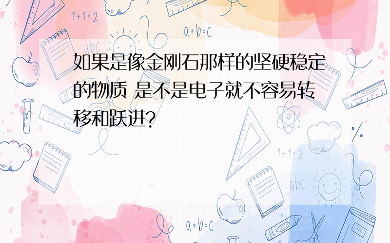 如果是像金刚石那样的坚硬稳定的物质 是不是电子就不容易转移和跃进?