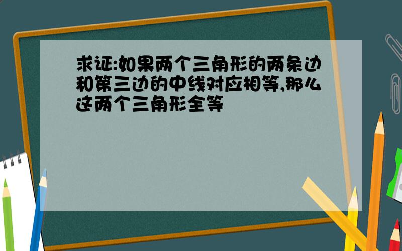 求证:如果两个三角形的两条边和第三边的中线对应相等,那么这两个三角形全等