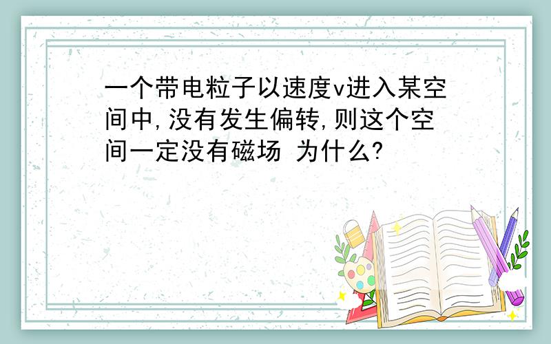 一个带电粒子以速度v进入某空间中,没有发生偏转,则这个空间一定没有磁场 为什么?