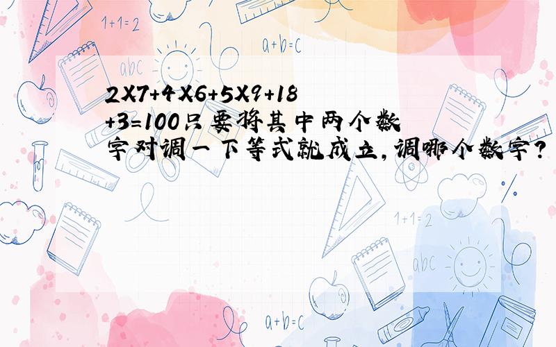 2X7+4X6+5X9+18+3=100只要将其中两个数字对调一下等式就成立,调哪个数字?