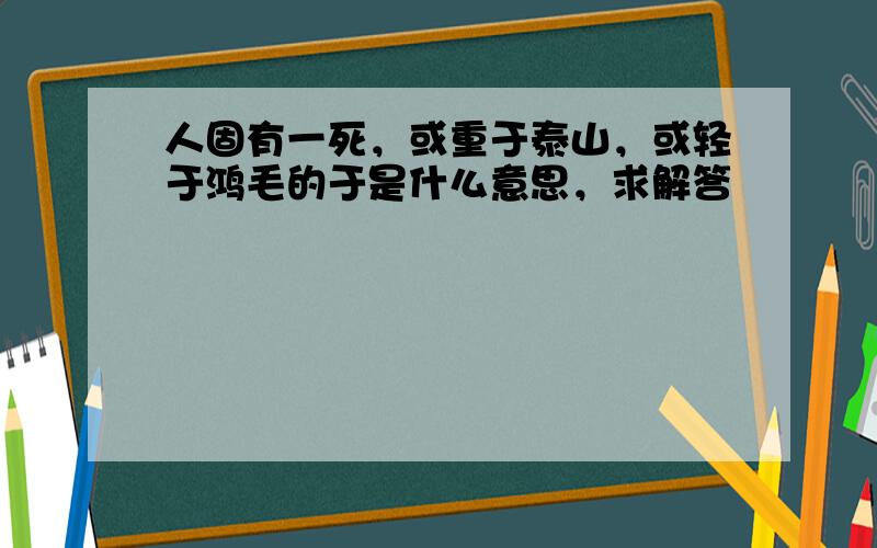 人固有一死，或重于泰山，或轻于鸿毛的于是什么意思，求解答