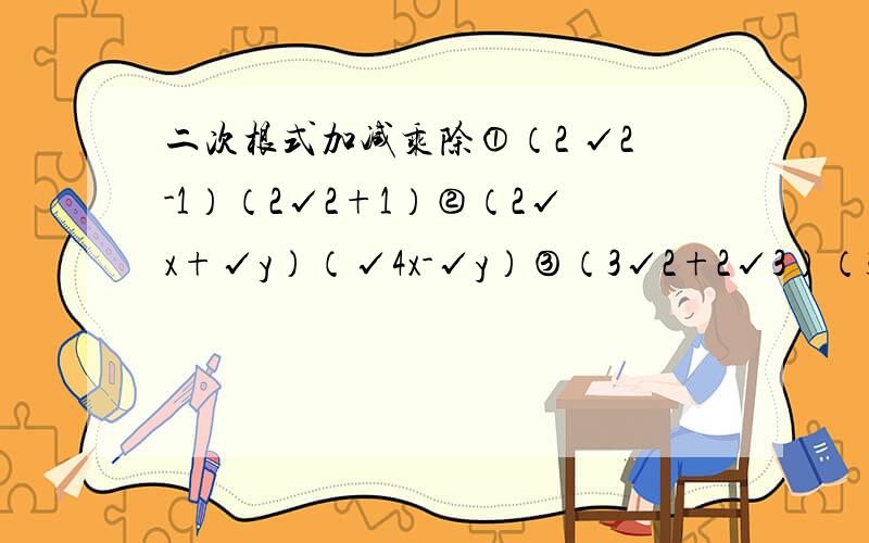 二次根式加减乘除①（2 √2-1）（2√2+1）②（2√x+√y）（√4x-√y）③（3√2+2√3）（3√2-2√3）