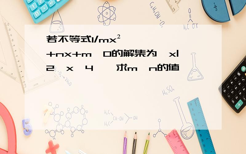 若不等式1/mx²+nx+m＞0的解集为｛x|2＜x＞4｝,求m、n的值